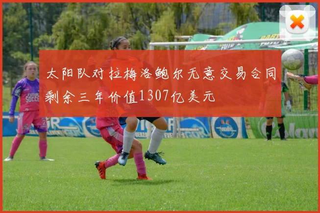 太阳队对拉梅洛鲍尔无意交易合同剩余三年价值1307亿美元