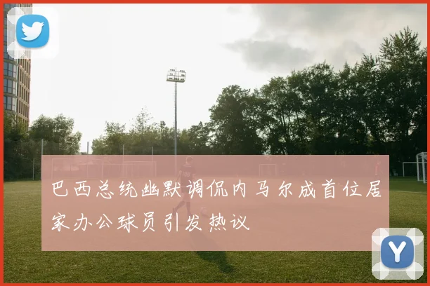 巴西总统幽默调侃内马尔成首位居家办公球员引发热议