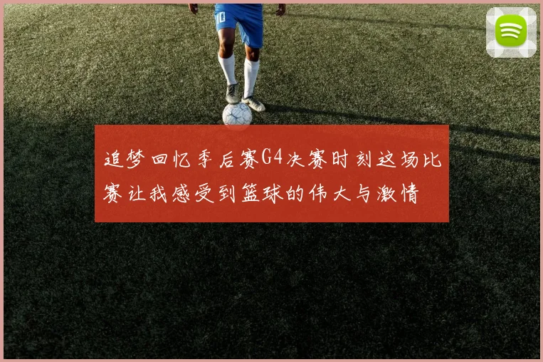 追梦回忆季后赛G4决赛时刻这场比赛让我感受到篮球的伟大与激情