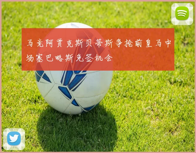 马竞阿贾克斯贝蒂斯争抢前皇马中场塞巴略斯免签机会