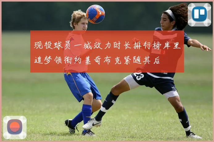 现役球员一城效力时长排行榜库里追梦领衔约基奇布克紧随其后