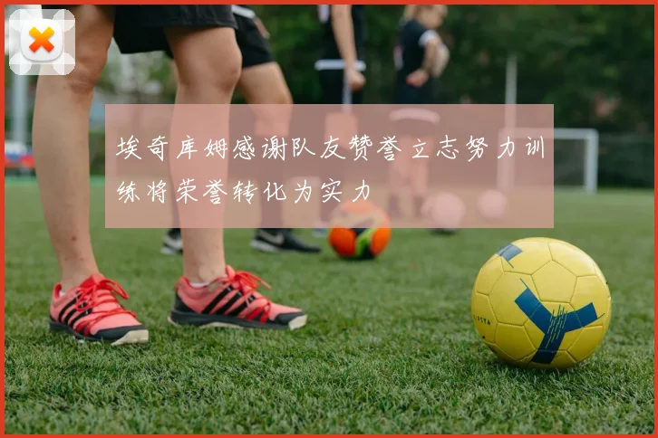 埃奇库姆感谢队友赞誉立志努力训练将荣誉转化为实力