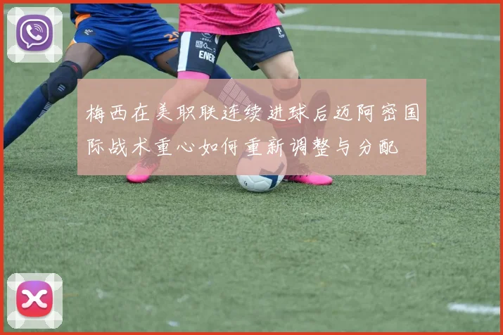 梅西在美职联连续进球后迈阿密国际战术重心如何重新调整与分配