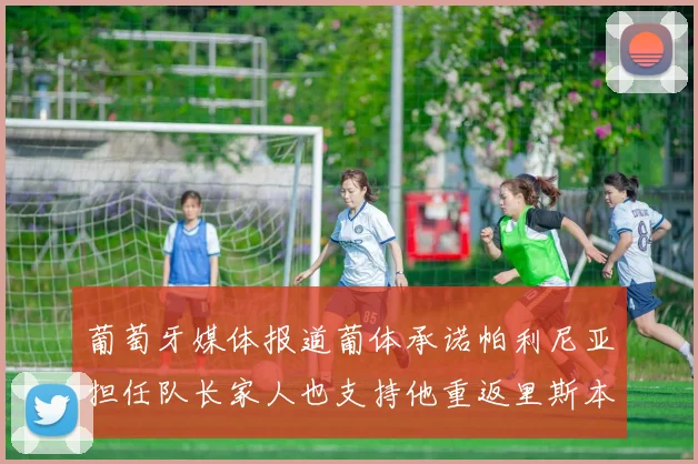 葡萄牙媒体报道葡体承诺帕利尼亚担任队长家人也支持他重返里斯本