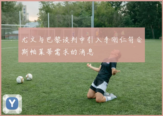 尤文与巴黎谈判中引入李刚仁符合斯帕莱蒂需求的消息