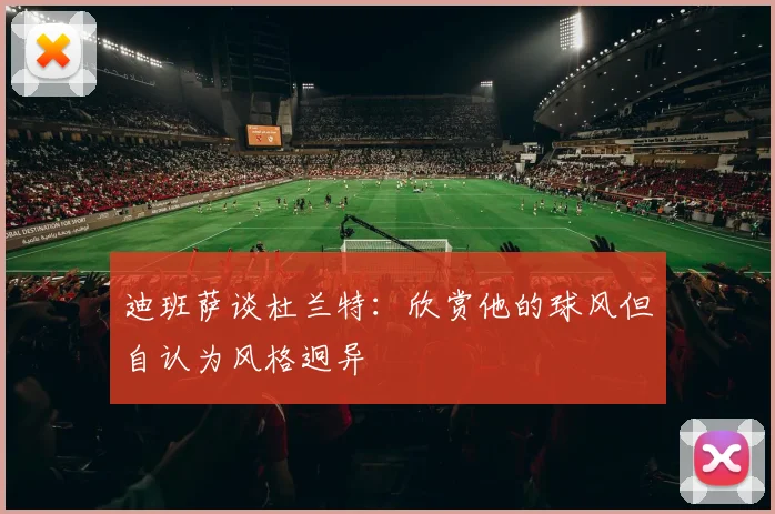 迪班萨谈杜兰特：欣赏他的球风但自认为风格迥异