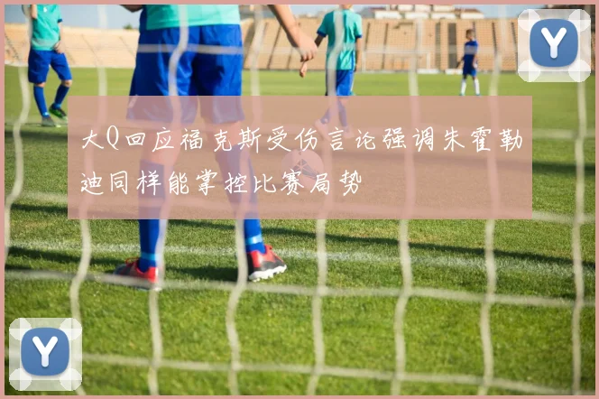 大Q回应福克斯受伤言论强调朱霍勒迪同样能掌控比赛局势