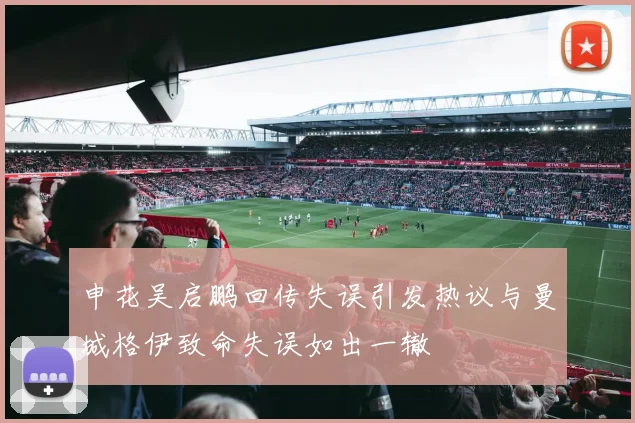 申花吴启鹏回传失误引发热议与曼城格伊致命失误如出一辙