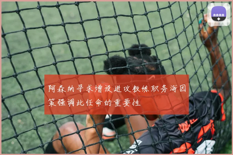 阿森纳寻求增设进攻教练职务海因策强调此任命的重要性