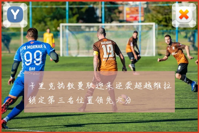 卡里克执教曼联迎来逆袭超越维拉锁定第三名位置领先六分