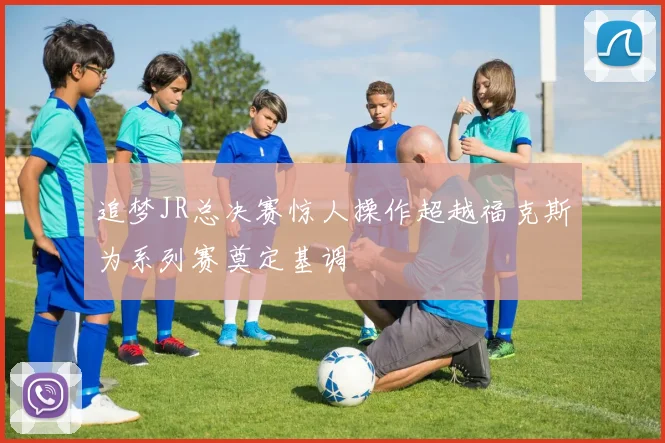 追梦JR总决赛惊人操作超越福克斯为系列赛奠定基调