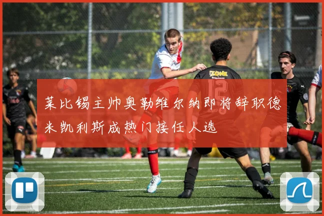 莱比锡主帅奥勒维尔纳即将辞职德米凯利斯成热门接任人选