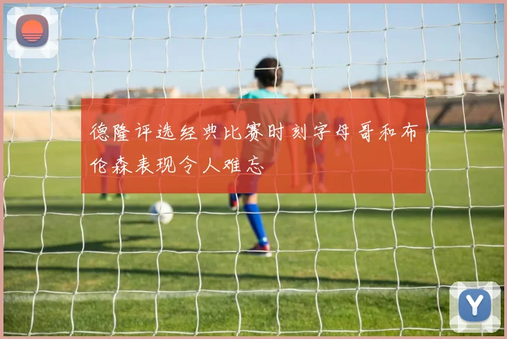 德隆评选经典比赛时刻字母哥和布伦森表现令人难忘