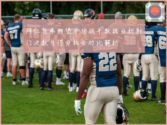 拜仁与弗赖堡半场战平数据分析射门次数与得分机会对比解析