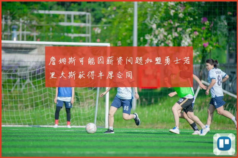 詹姆斯可能因薪资问题加盟勇士若里夫斯获得丰厚合同
