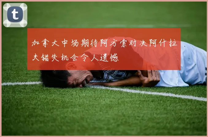 加拿大中场期待阿方索对决阿什拉夫错失机会令人遗憾