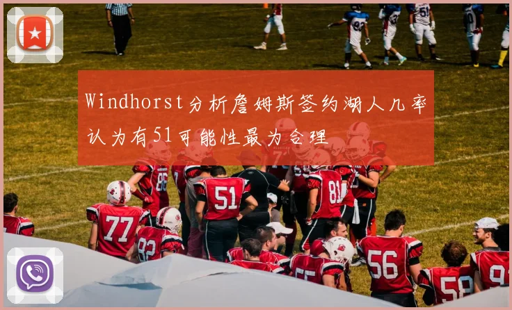 Windhorst分析詹姆斯签约湖人几率认为有51可能性最为合理