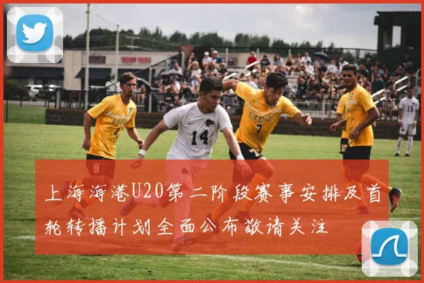 上海海港U20第二阶段赛事安排及首轮转播计划全面公布敬请关注