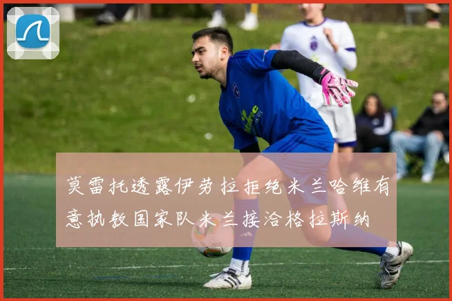 莫雷托透露伊劳拉拒绝米兰哈维有意执教国家队米兰接洽格拉斯纳