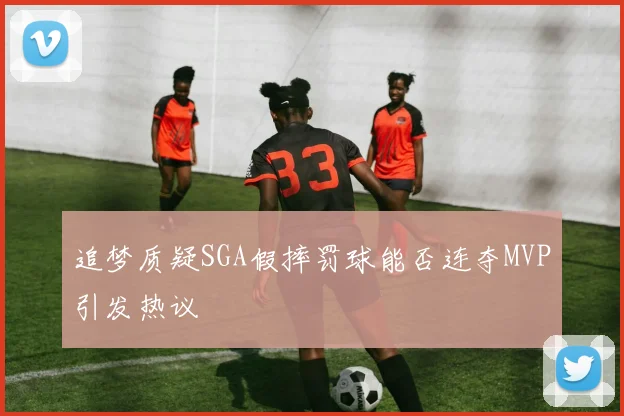 追梦质疑SGA假摔罚球能否连夺MVP引发热议