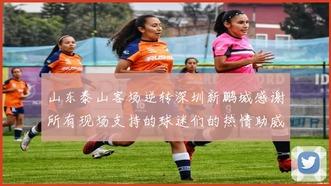 山东泰山客场逆转深圳新鹏城感谢所有现场支持的球迷们的热情助威