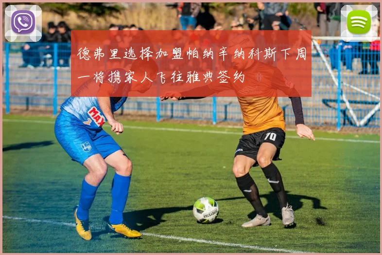 德弗里选择加盟帕纳辛纳科斯下周一将携家人飞往雅典签约