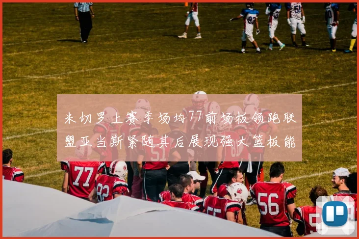 米切罗上赛季场均77前场板领跑联盟亚当斯紧随其后展现强大篮板能力