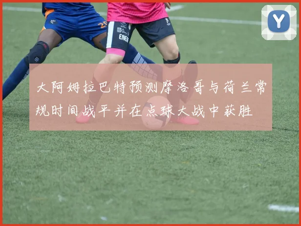 大阿姆拉巴特预测摩洛哥与荷兰常规时间战平并在点球大战中获胜