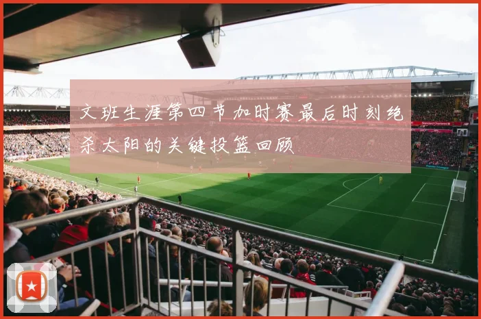 文班生涯第四节加时赛最后时刻绝杀太阳的关键投篮回顾
