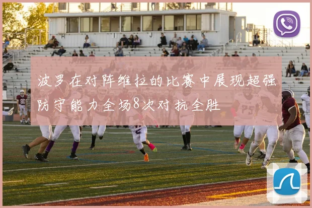波罗在对阵维拉的比赛中展现超强防守能力全场8次对抗全胜