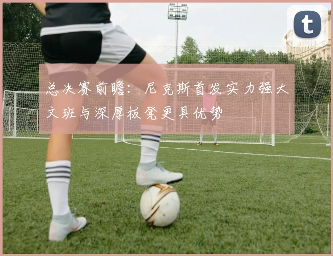 总决赛前瞻：尼克斯首发实力强大文班与深厚板凳更具优势