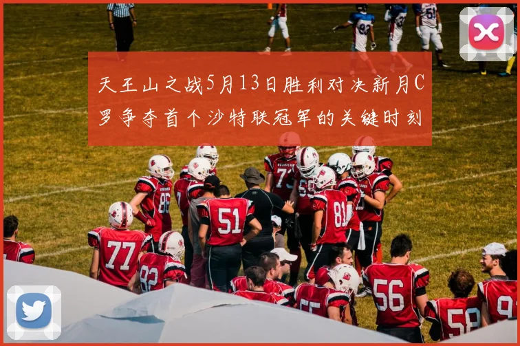 天王山之战5月13日胜利对决新月C罗争夺首个沙特联冠军的关键时刻