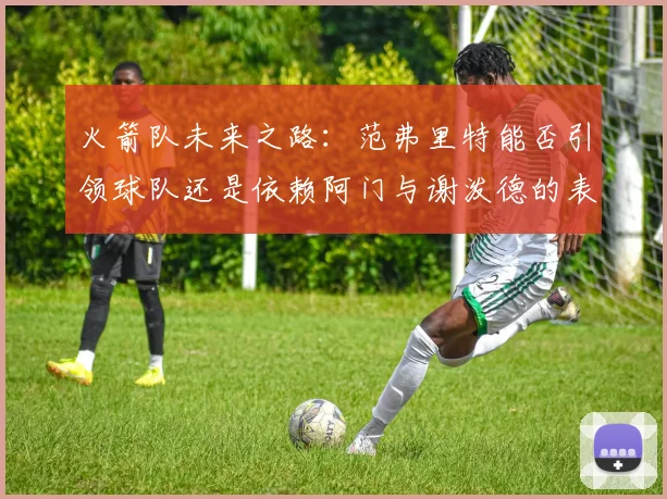 火箭队未来之路：范弗里特能否引领球队还是依赖阿门与谢泼德的表现