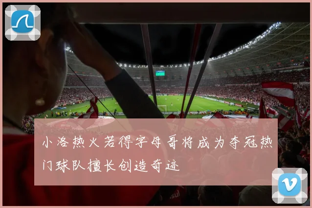 小洛热火若得字母哥将成为夺冠热门球队擅长创造奇迹