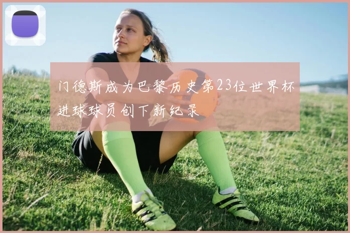 门德斯成为巴黎历史第23位世界杯进球球员创下新纪录
